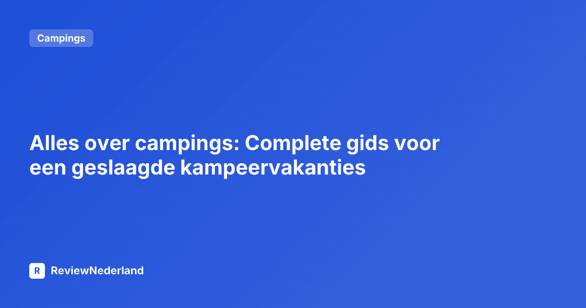 Alles over campings: Complete gids voor een geslaagde kampeervakanties