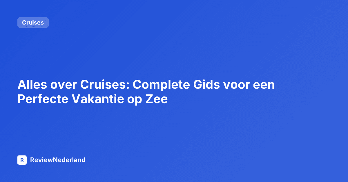 Alles over Cruises: Complete Gids voor een Perfecte Vakantie op Zee