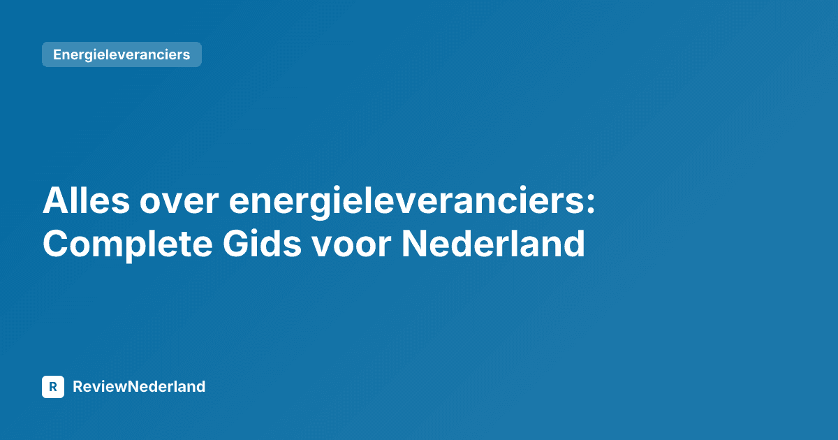 Alles over energieleveranciers: Complete Gids voor Nederland