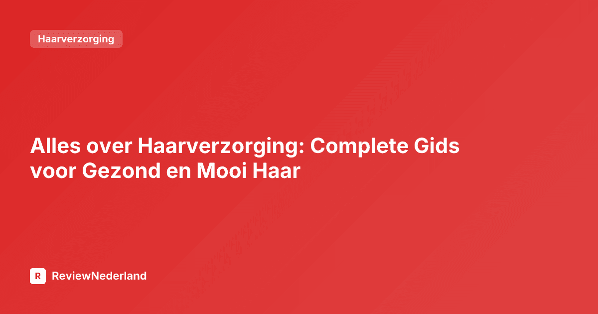 Alles over Haarverzorging: Complete Gids voor Gezond en Mooi Haar