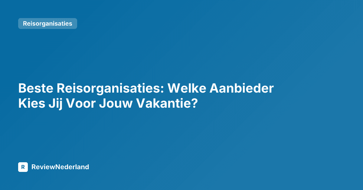 Beste Reisorganisaties: Welke Aanbieder Kies Jij Voor Jouw Vakantie?