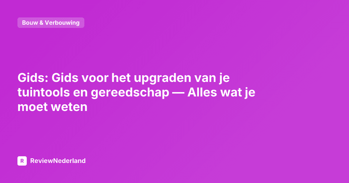 Gids: Gids voor het upgraden van je tuintools en gereedschap — Alles wat je moet weten