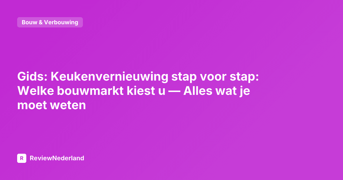 Gids: Keukenvernieuwing stap voor stap: Welke bouwmarkt kiest u — Alles wat je moet weten