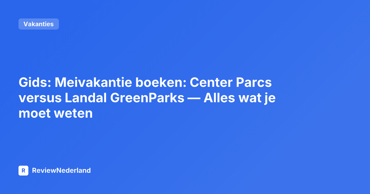 Gids: Meivakantie boeken: Center Parcs versus Landal GreenParks — Alles wat je moet weten
