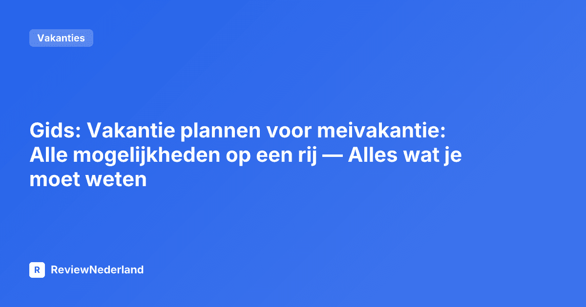 Gids: Vakantie plannen voor meivakantie: Alle mogelijkheden op een rij — Alles wat je moet weten