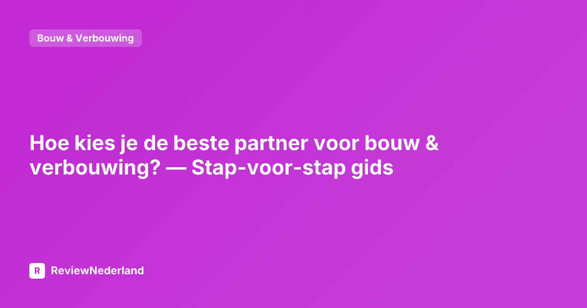 Hoe kies je de beste partner voor bouw & verbouwing? — Stap-voor-stap gids