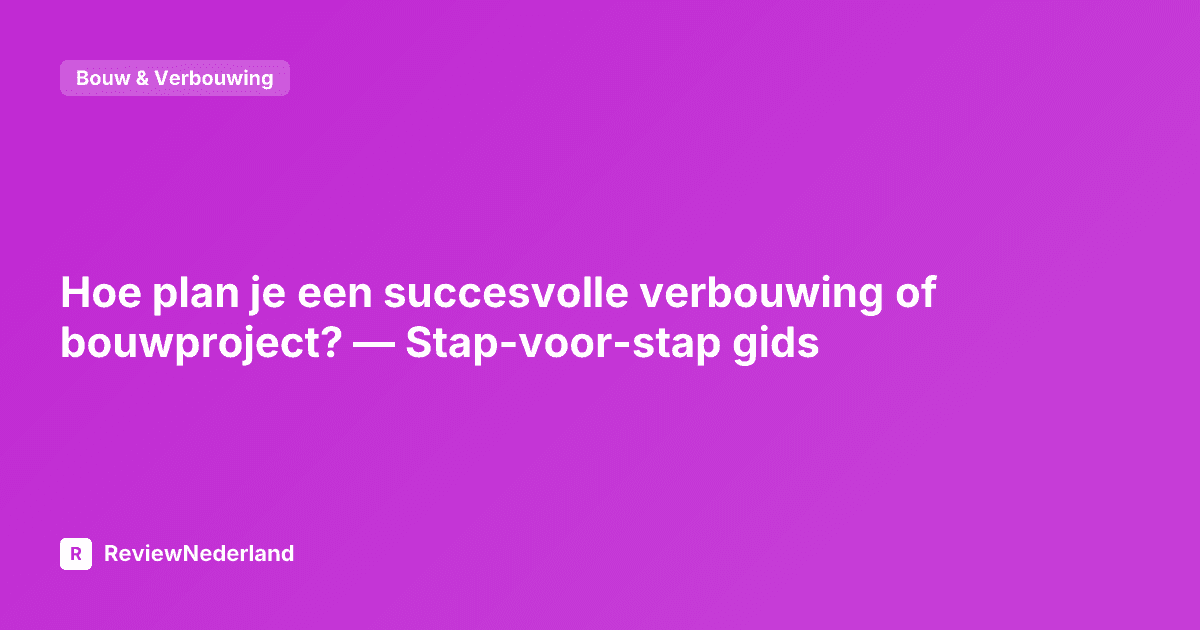 Hoe plan je een succesvolle verbouwing of bouwproject? — Stap-voor-stap gids